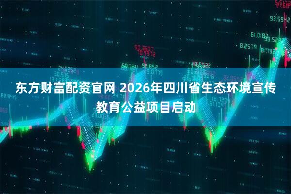 东方财富配资官网 2026年四川省生态环境宣传教育公益项目启动