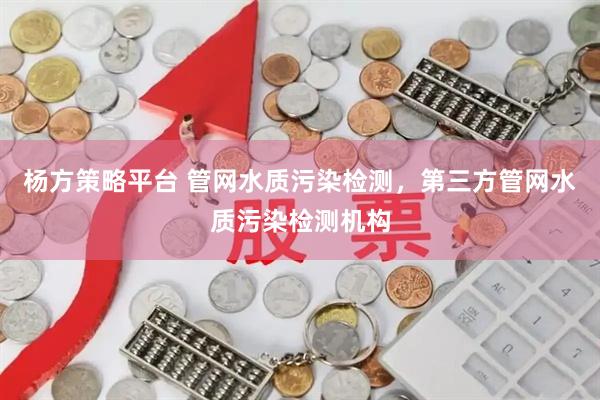 杨方策略平台 管网水质污染检测，第三方管网水质污染检测机构
