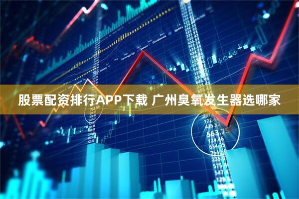 股票配资排行APP下载 广州臭氧发生器选哪家