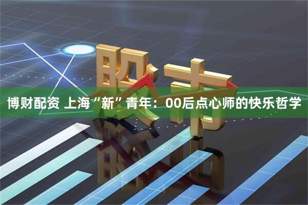 博财配资 上海“新”青年：00后点心师的快乐哲学