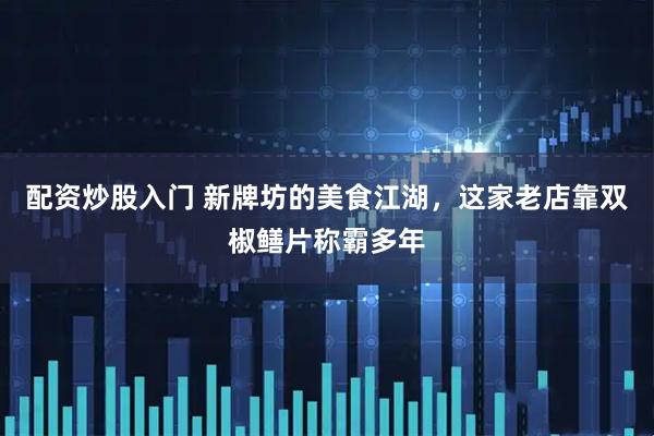 配资炒股入门 新牌坊的美食江湖，这家老店靠双椒鳝片称霸多年
