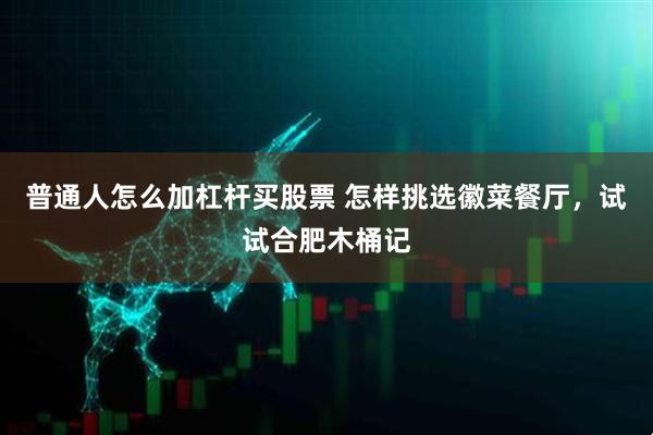 普通人怎么加杠杆买股票 怎样挑选徽菜餐厅，试试合肥木桶记
