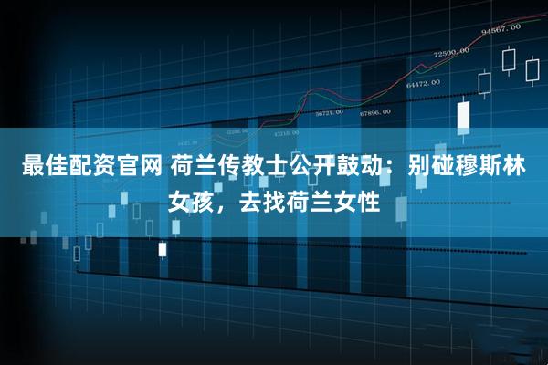 最佳配资官网 荷兰传教士公开鼓动：别碰穆斯林女孩，去找荷兰女性