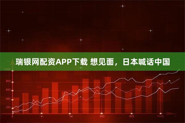 瑞银网配资APP下载 想见面，日本喊话中国