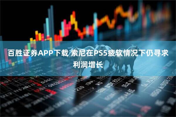百胜证券APP下载 索尼在PS5疲软情况下仍寻求利润增长