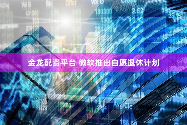 金龙配资平台 微软推出自愿退休计划