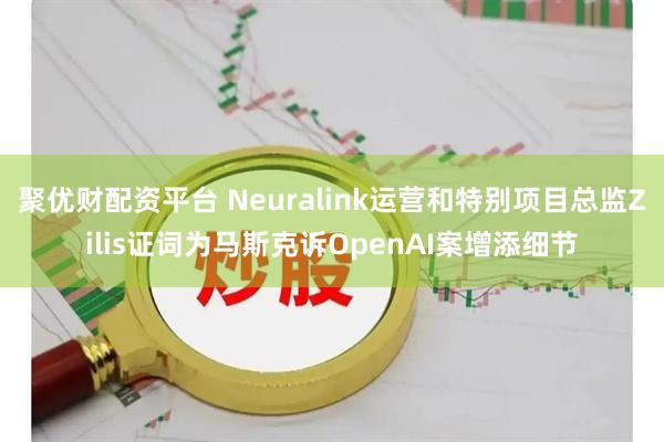聚优财配资平台 Neuralink运营和特别项目总监Zilis证词为马斯克诉OpenAI案增添细节