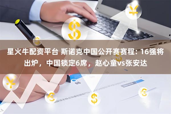 星火牛配资平台 斯诺克中国公开赛赛程: 16强将出炉，中国锁定6席，赵心童vs张安达