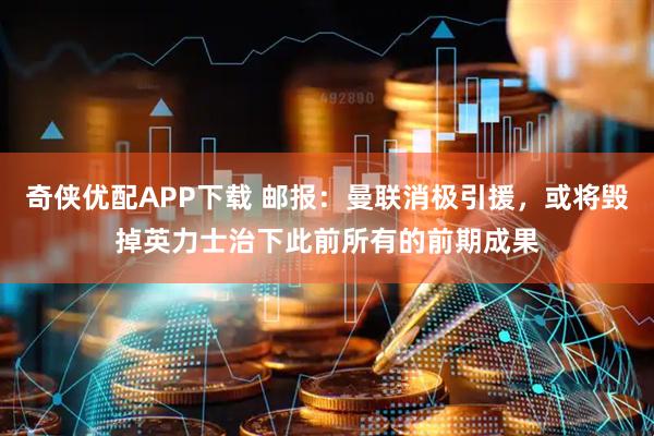 奇侠优配APP下载 邮报:曼联消极引援,或将毁掉英力士治下此前所有的前期成果