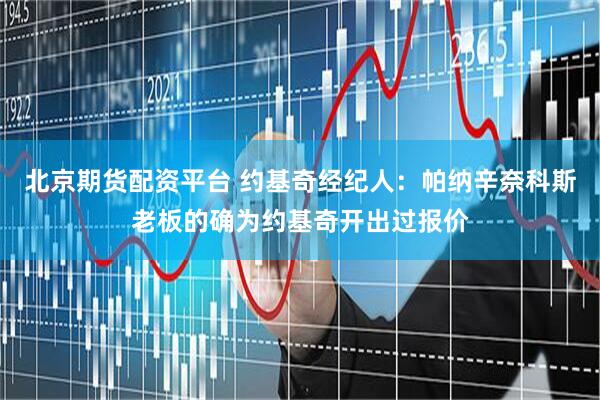 北京期货配资平台 约基奇经纪人：帕纳辛奈科斯老板的确为约基奇开出过报价