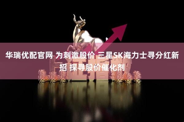 华瑞优配官网 为刺激股价 三星SK海力士寻分红新招 探寻股价催化剂