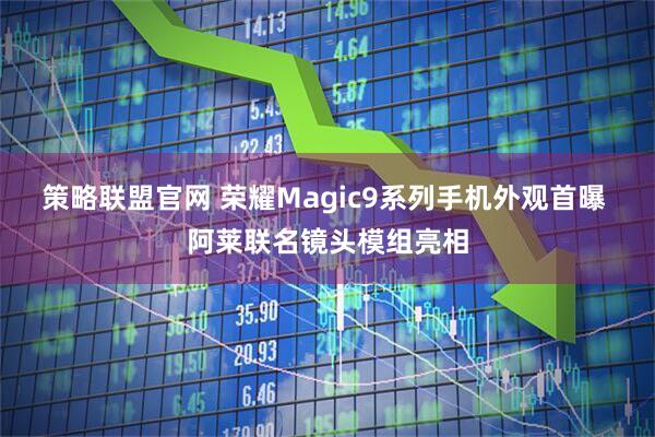 策略联盟官网 荣耀Magic9系列手机外观首曝 阿莱联名镜头模组亮相