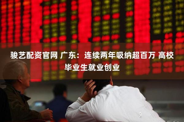 骏艺配资官网 广东：连续两年吸纳超百万 高校毕业生就业创业