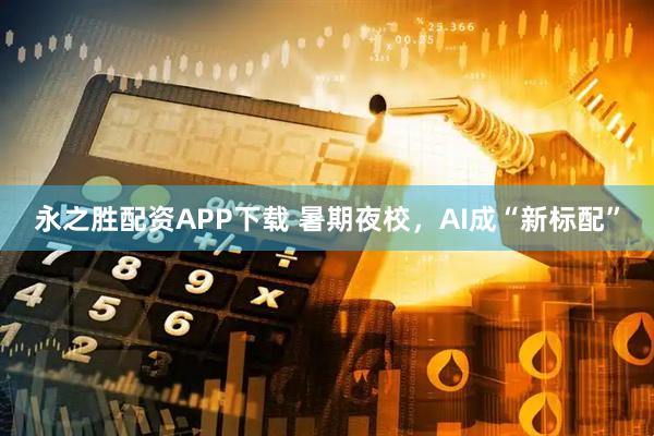 永之胜配资APP下载 暑期夜校，AI成“新标配”