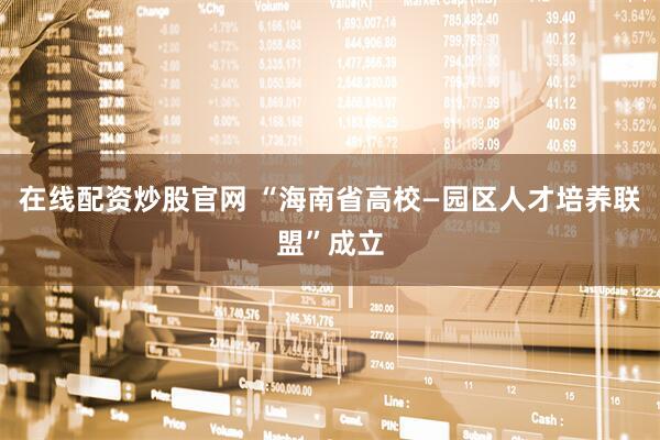 在线配资炒股官网 “海南省高校—园区人才培养联盟”成立