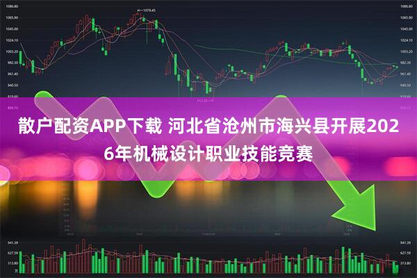 散户配资APP下载 河北省沧州市海兴县开展2026年机械设计职业技能竞赛