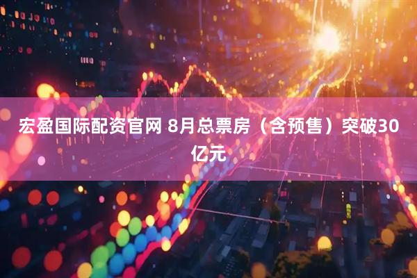 宏盈国际配资官网 8月总票房（含预售）突破30亿元