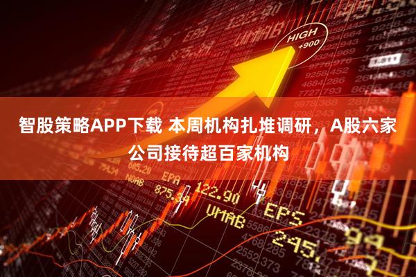 智股策略APP下载 本周机构扎堆调研，A股六家公司接待超百家机构