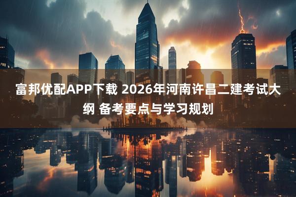 富邦优配APP下载 2026年河南许昌二建考试大纲 备考要点与学习规划