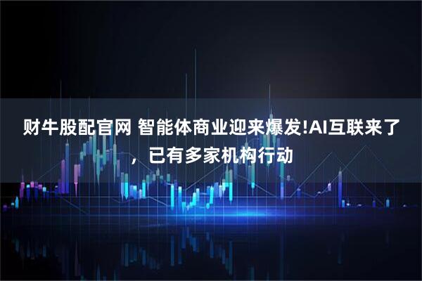 财牛股配官网 智能体商业迎来爆发!AI互联来了,已有多家机构行动