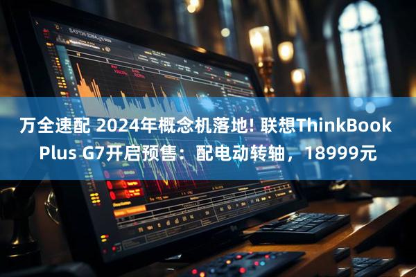 万全速配 2024年概念机落地! 联想ThinkBook Plus G7开启预售：配电动转轴，18999元