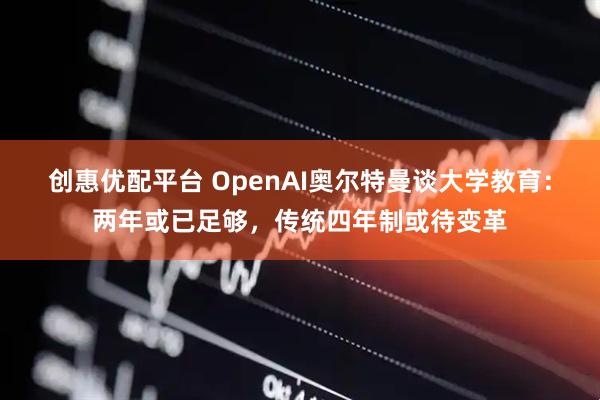 创惠优配平台 OpenAI奥尔特曼谈大学教育：两年或已足够，传统四年制或待变革