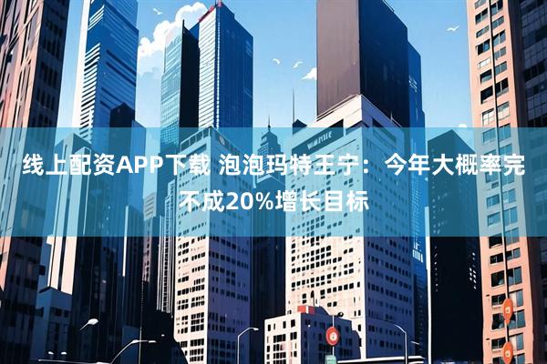 线上配资APP下载 泡泡玛特王宁：今年大概率完不成20%增长目标