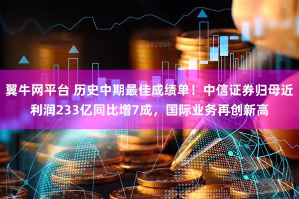 翼牛网平台 历史中期最佳成绩单！中信证券归母近利润233亿同比增7成，国际业务再创新高