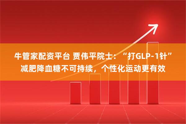 牛管家配资平台 贾伟平院士：“打GLP-1针”减肥降血糖不可持续，个性化运动更有效