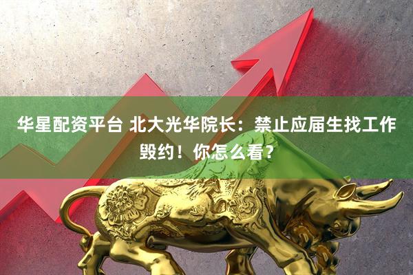 华星配资平台 北大光华院长：禁止应届生找工作毁约！你怎么看？