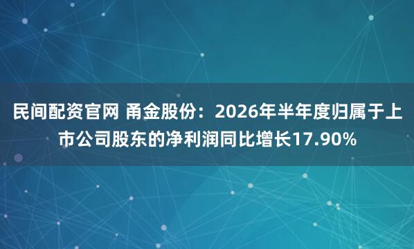 民间配资官网 甬金股份：2026年半年度归属于上市公司股东的净利润同比增长17.90%