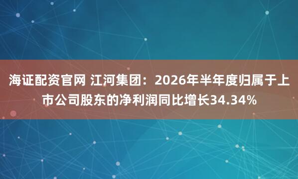 海证配资官网 江河集团：2026年半年度归属于上市公司股东的净利润同比增长34.34%