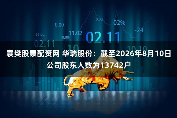 襄樊股票配资网 华瑞股份：截至2026年8月10日公司股东人数为13742户